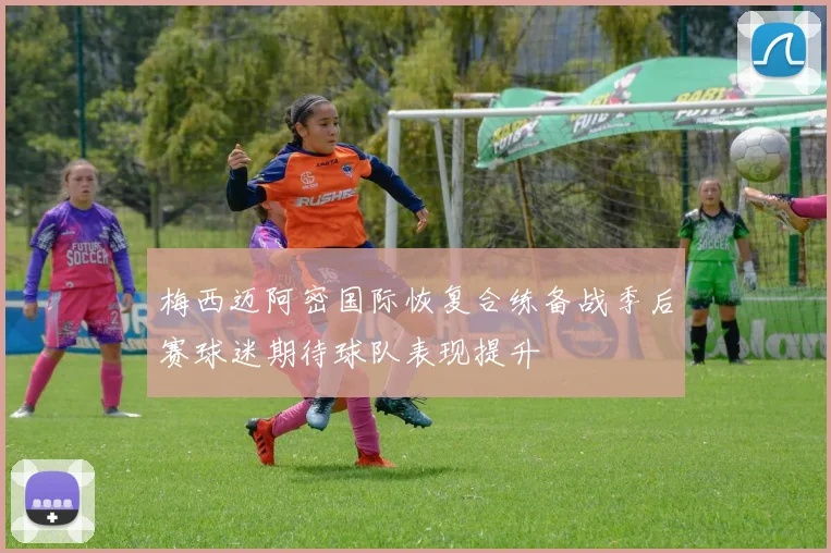 梅西迈阿密国际恢复合练备战季后赛球迷期待球队表现提升