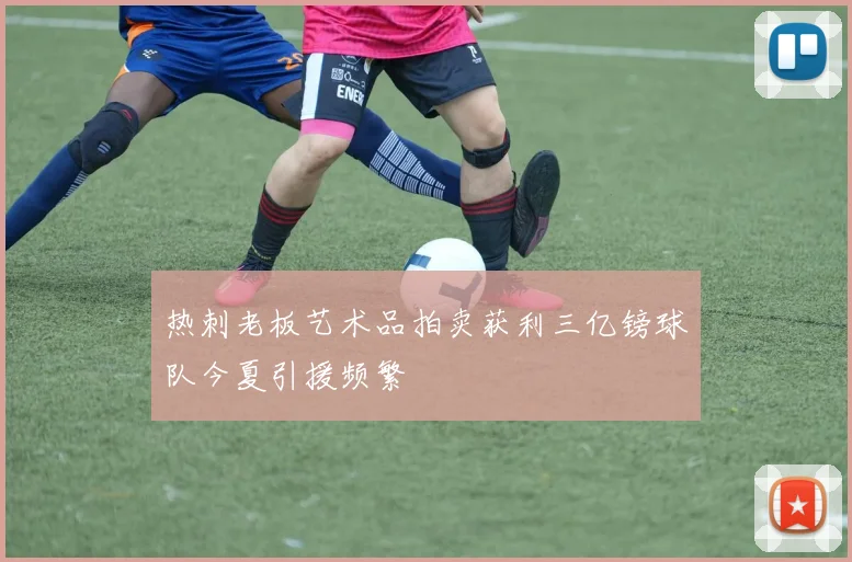 热刺老板艺术品拍卖获利三亿镑球队今夏引援频繁