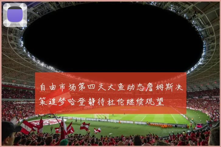 自由市场第四天大鱼动态詹姆斯决策追梦哈登静待杜伦继续观望