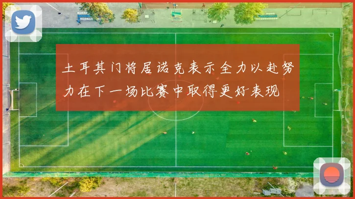 土耳其门将居诺克表示全力以赴努力在下一场比赛中取得更好表现