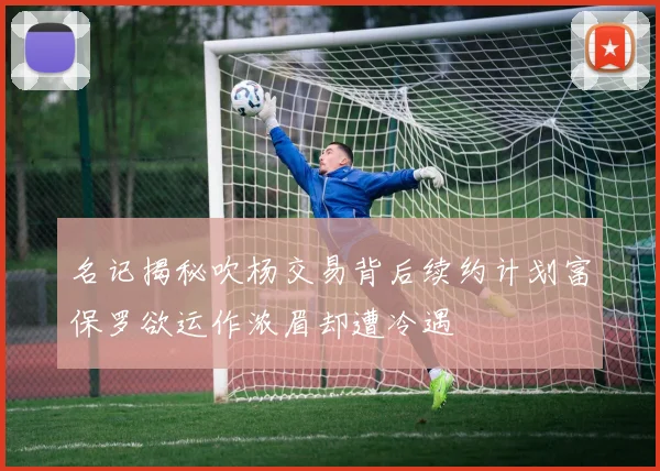 名记揭秘吹杨交易背后续约计划富保罗欲运作浓眉却遭冷遇