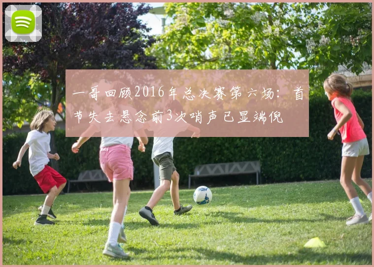 一哥回顾2016年总决赛第六场：首节失去悬念前3次哨声已显端倪