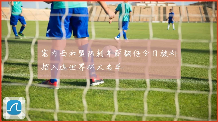 塞内西加盟热刺年薪翻倍今日被补招入选世界杯大名单