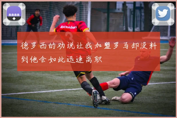 德罗西的劝说让我加盟罗马却没料到他会如此迅速离职