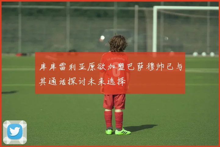 库库雷利亚原欲加盟巴萨穆帅已与其通话探讨未来选择