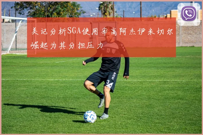 美记分析SGA使用率高阿杰伊米切尔崛起为其分担压力