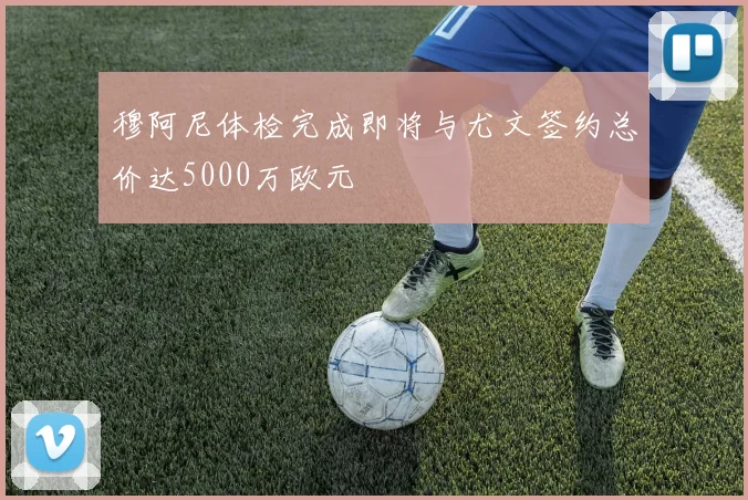 穆阿尼体检完成即将与尤文签约总价达5000万欧元