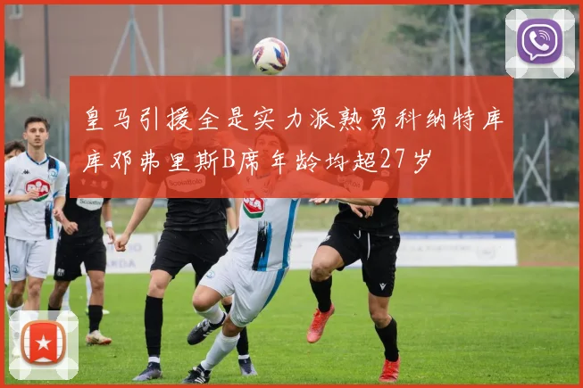 皇马引援全是实力派熟男科纳特库库邓弗里斯B席年龄均超27岁