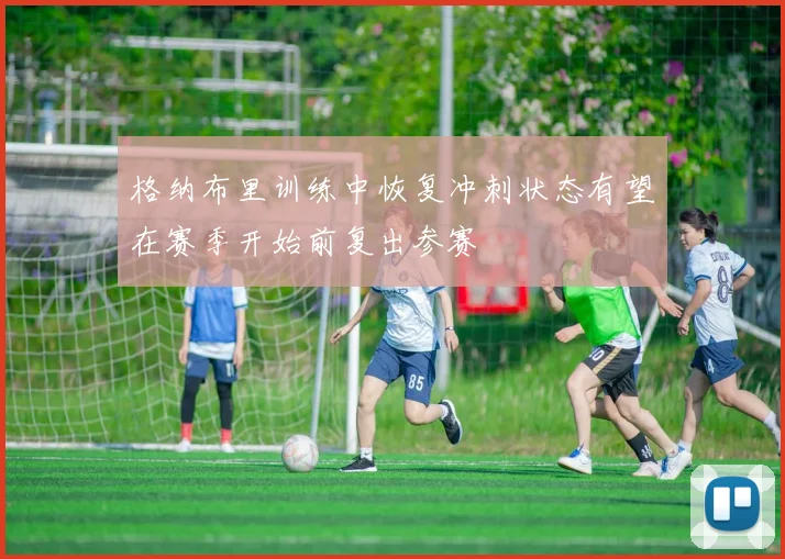 格纳布里训练中恢复冲刺状态有望在赛季开始前复出参赛