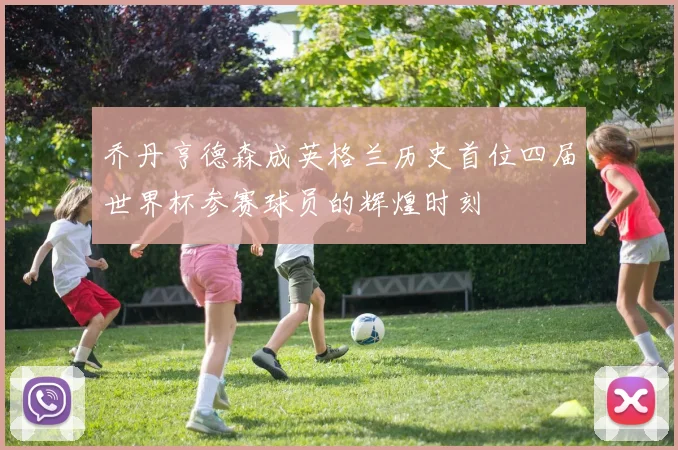 乔丹亨德森成英格兰历史首位四届世界杯参赛球员的辉煌时刻