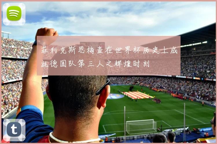 菲利克斯恩梅查在世界杯历史上成就德国队第三人之辉煌时刻