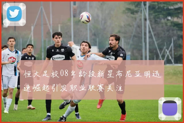 恒大足校08年龄段新星布尼亚明迅速崛起引发职业联赛关注